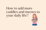 How to add more cuddles and meows to your daily life?